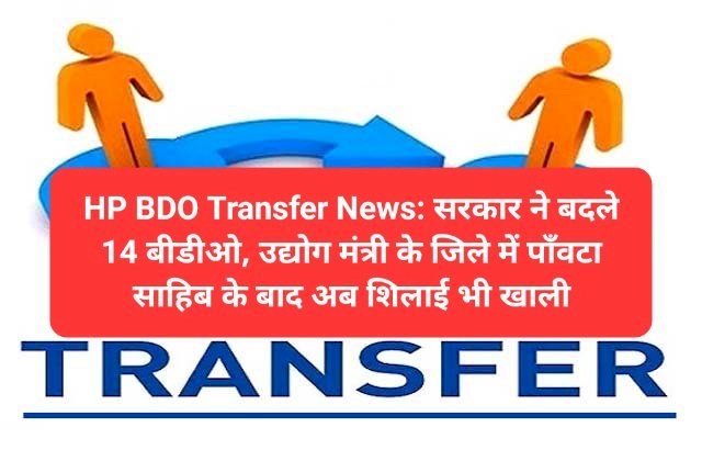 HP BDO Transfer News: सरकार ने बदले 14 बीडीओ, उद्योग मंत्री के जिले में पाँवटा साहिब के बाद अब शिलाई भी खाली ddnewsportal.com