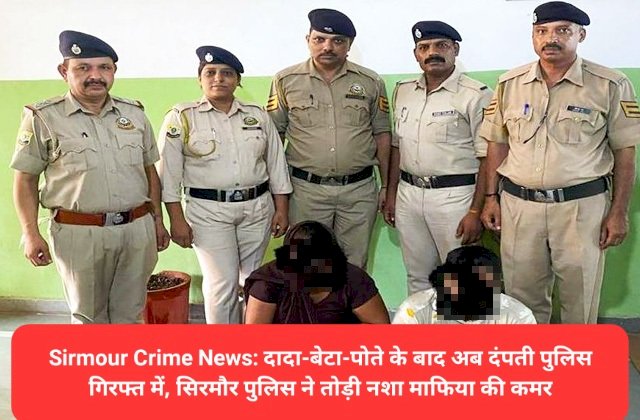 Sirmour Crime News: दादा-बेटा-पोते के बाद अब दंपती पुलिस गिरफ्त में, सिरमौर पुलिस ने तोड़ी नशा माफिया की कमर ddnewsportal.com