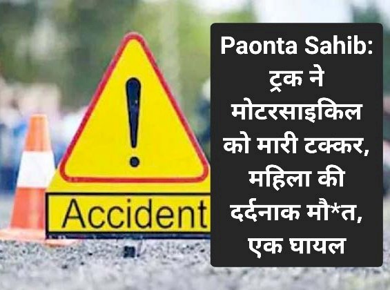 Paonta Sahib: ट्रक ने मोटरसाइकिल को मारी टक्कर, महिला की दर्दनाक मौ*त, एक घायल ddnewsportal.com