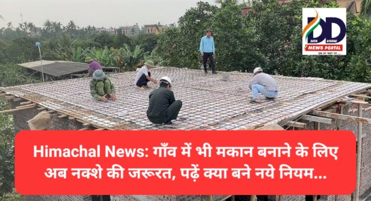 Himachal News: गाँव में भी मकान बनाने के लिए अब नक्शा पास करने की जरूरत, पढ़ें क्या बने नये नियम... ddnewsportal.com