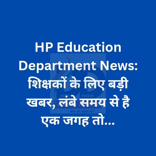 HP Education Department News: शिक्षकों के लिए बड़ी खबर, लंबे समय से है एक जगह तो... ddnewsportal.com