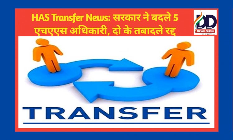 HAS Transfer News: सरकार ने बदले 5 एचएएस अधिकारी, दो के तबादले रद्द ddnewsportal.com