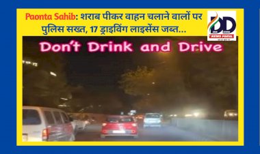 Paonta Sahib: शराब पीकर वाहन चलाने वालों पर पुलिस सख्त, 17 ड्राइविंग लाइसेंस जब्त... ddnewsportal.com