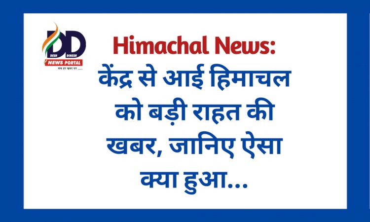 Himachal News: केंद्र से आई हिमाचल को बडी राहत की खबर, जानिए ऐसा क्या हुआ... ddnewsportal.com