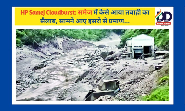 HP Samej Cloudburst: समेज में कैसे आया तबाही का सैलाब, सामने आए इसरो से प्रमाण... ddnewsportal.com