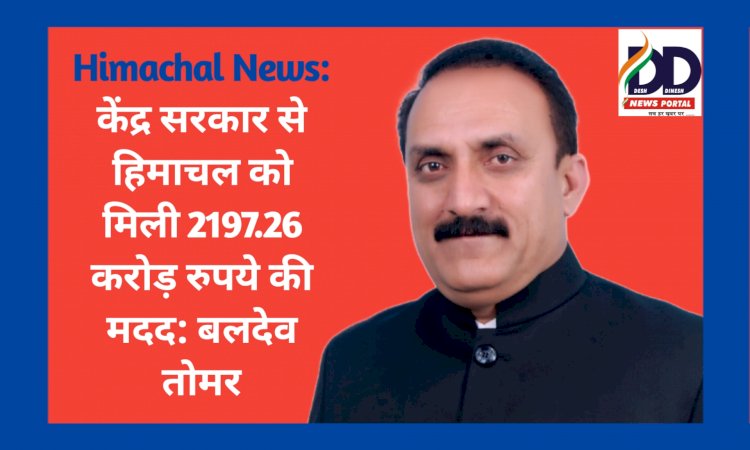 Himachal News: केंद्र सरकार से हिमाचल को मिली 2197.26 करोड़ रुपये की मदद: बलदेव तोमर  ddnewsportal.com