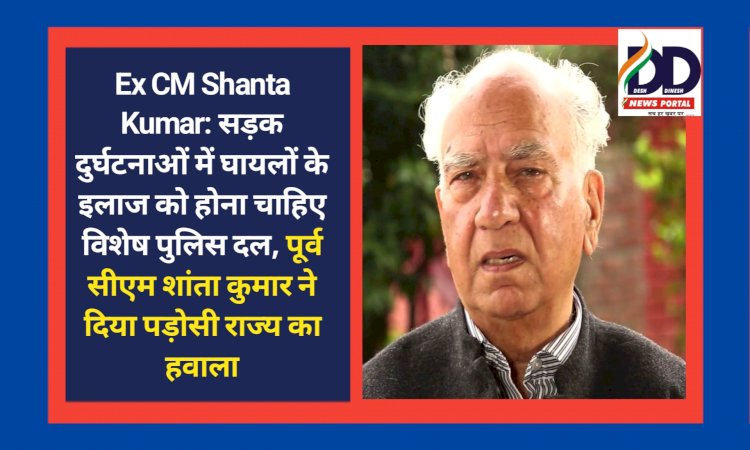 Ex CM Shanta Kumar: सड़क दुर्घटनाओं में घायलों के इलाज को होना चाहिए विशेष पुलिस दल ddnewsportal.com