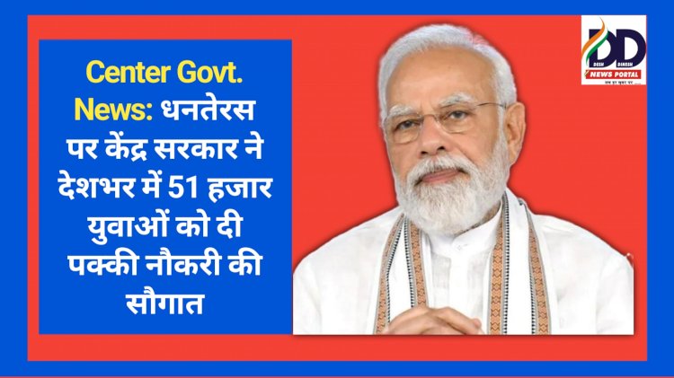 Center Govt. News: धनतेरस पर केंद्र सरकार ने देशभर में 51 हजार युवाओं को दी पक्की नौकरी की सौगात ddnewsportal.com