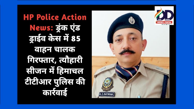 HP Police Action News: ड्रंक एंड ड्राईव केस में 85 वाहन चालक गिरफ्तार, त्यौहारी सीजन में...  ddnewsportal.com