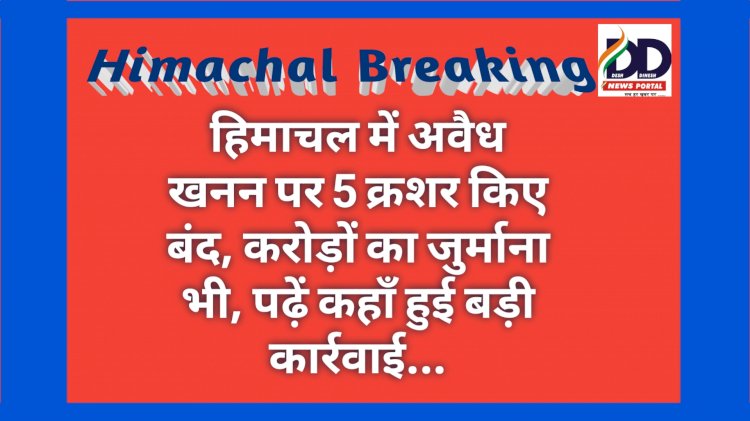 Himachal Breaking: हिमाचल में अवैध खनन पर 5 क्रशर किए बंद, करोड़ों का जुर्माना भी, पढ़ें कहाँ हुई बड़ी कार्रवाई... ddnewsportal.com