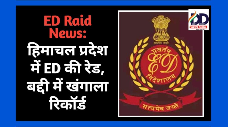 ED Raid News: हिमाचल प्रदेश में ED की रेड, बद्दी में खंगाला रिकाॅर्ड  ddnewsportal.com