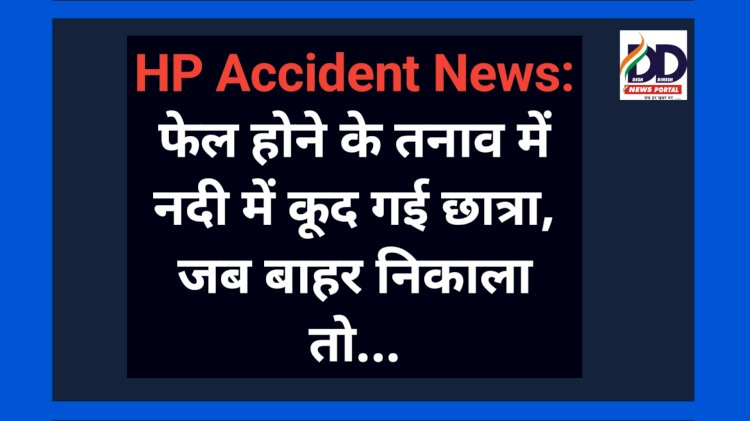 HP Accident News: फेल होने के तनाव में नदी में कूद गई छात्रा, जब बाहर निकाला तो...  ddnewsportal.com