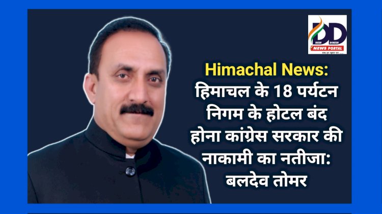 Himachal News: हिमाचल के 18 पर्यटन निगम के होटल बंद होना कांग्रेस सरकार की नाकामी का नतीजा: बलदेव तोमर ddnewsportal.com