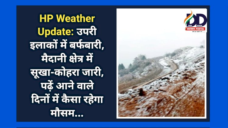 HP Weather Update: उपरी इलाकों में बर्फबारी, मैदानी क्षेत्र में सूखा-कोहरा जारी, पढ़ें आने वाले दिनों में कैसा रहेगा मौसम... ddnewsportal.com