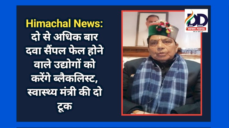 Himachal News: दो से अधिक बार दवा सैंपल फेल होने वाले उद्योगों को करेंगे ब्लैकलिस्ट, स्वास्थ्य मंत्री की दो टूक ddnewsportal.com