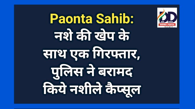 Paonta Sahib: नशे की खेप के साथ एक गिरफ्तार, पुलिस ने बरामद किये नशीले कैप्सूल ddnewsportal.com