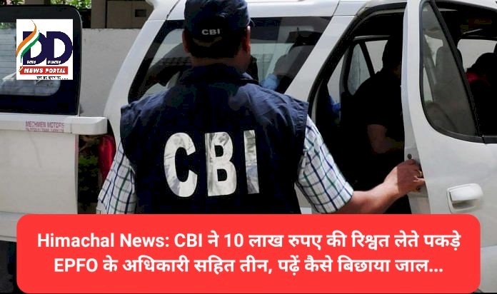 Himachal News: CBI ने 10 लाख रुपए की रिश्वत लेते पकड़े EPFO के अधिकारी सहित तीन, पढ़ें कैसे बिछाया जाल... ddnewsportal.com