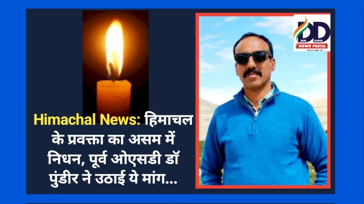 Himachal News: हिमाचल के प्रवक्ता का असम में निधन, पूर्व ओएसडी डाॅ पुंडीर ने उठाई ये मांग...  ddnewsportal.com