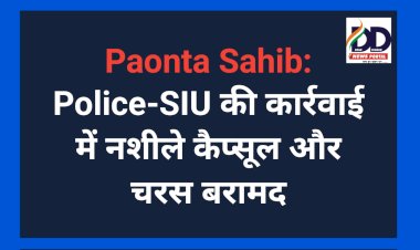 Paonta Sahib: पुलिस-एसआईयू की कार्रवाई में नशीले कैप्सूल और चरस बरामद  ddnewsportal.com