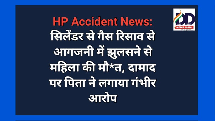 HP Accident News: सिलेंडर से गैस रिसाव से आगजनी में झुलसने से महिला की मौ*त, दामाद पर पिता ने लगाया गंभीर आरोप  ddnewsportal.com