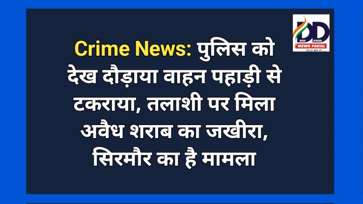 Crime News: पुलिस को देख दौड़ाया वाहन पहाड़ी से टकराया, तलाशी पर मिला अवैध शराब का जखीरा, सिरमौर का है मामला ddnewsportal.com