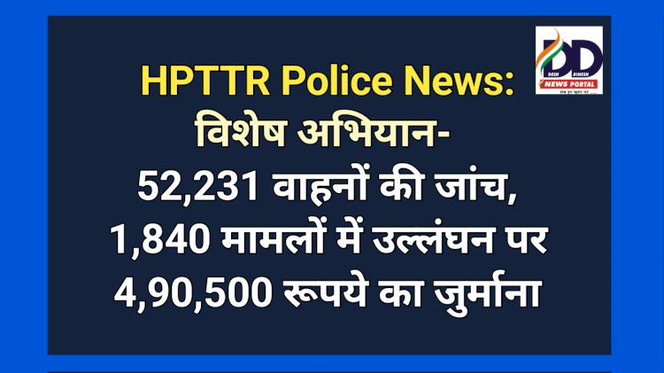 HPTTR Police News: विशेष अभियान के दौरान 52,231 वाहनों की जांच, जुर्माना लाखों में...  ddnewsportal.com