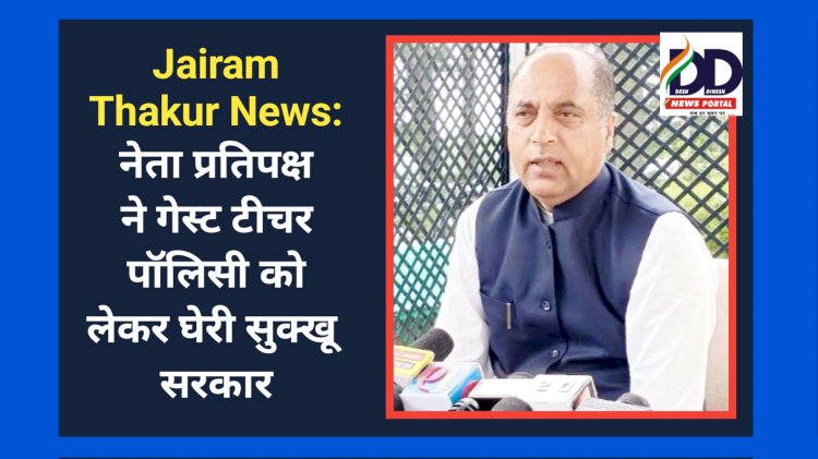 Jairam Thakur News: नेता प्रतिपक्ष ने गेस्ट टीचर पॉलिसी को लेकर घेरी सुक्खू सरकार ddnewsportal.com