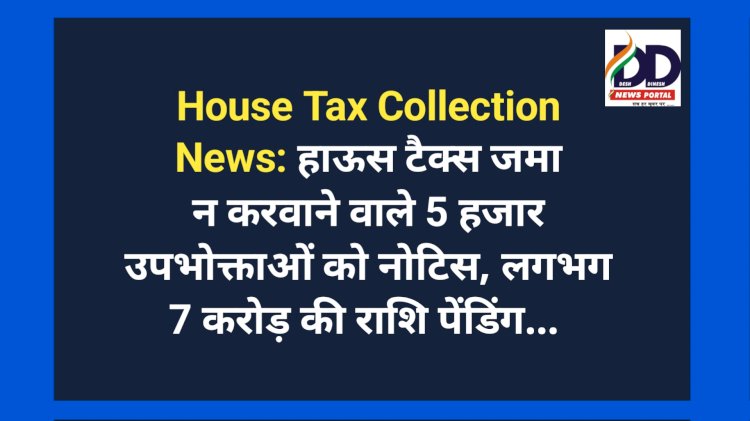 House Tax Collection News: हाऊस टैक्स जमा न करवाने वाले 5 हजार उपभोक्ताओं को नोटिस, लगभग 7 करोड़ की राशि पेंडिंग...  ddnewsportal.com