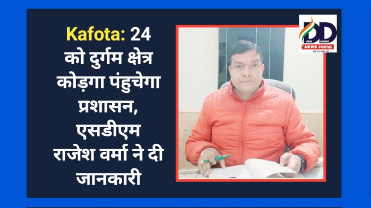 Kafota: 24 को दुर्गम क्षेत्र कोड़गा पंहुचेगा प्रशासन, एसडीएम राजेश वर्मा ने दी जानकारी ddnewsportal.com