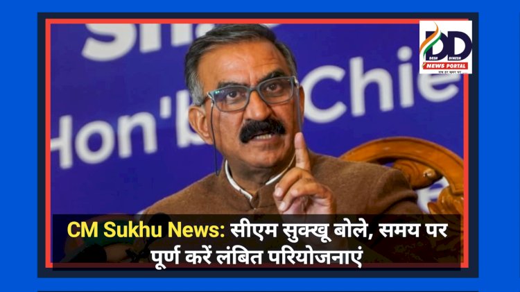 CM Sukhu News: सीएम सुक्खू बोले, समय पर पूर्ण करें लंबित परियोजनाएं ddnewsportal.com