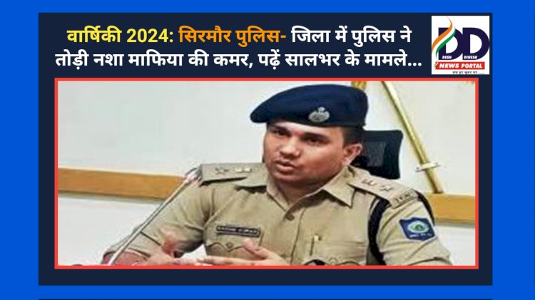 वार्षिकी 2024: सिरमौर पुलिस- जिला में पुलिस ने तोड़ी नशा माफिया की कमर, पढ़ें सालभर के मामले... ddnewsportal.com