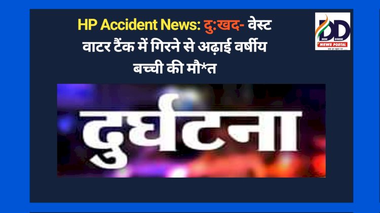 HP Accident News: दु:खद- वेस्ट वाटर टैंक में गिरने से अढ़ाई वर्षीय बच्ची की मौ*त ddnewsportal.com