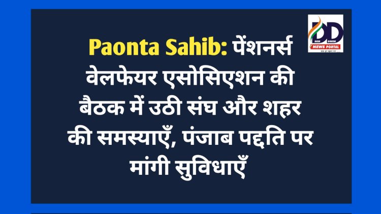 Paonta Sahib: पेंशनर्स वेलफेयर एसोसिएशन की बैठक में उठी संघ और शहर की समस्याएँ, पंजाब पद्दति पर मांगी सुविधाएँ  ddnewsportal.com