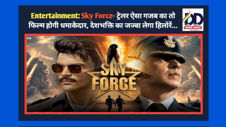 Entertainment: Sky Force- ट्रेलर ऐसा गजब का तो फिल्म होगी धमाकेदार, देशभक्ति का जज्बा लेगा हिलोरें...  ddnewsportal.com