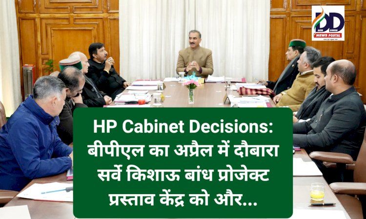 HP Cabinet Decisions: बीपीएल का अप्रैल में दौबारा सर्वे, किशाऊ बांध प्रोजेक्ट प्रस्ताव केंद्र को और... ddnewsportal.com