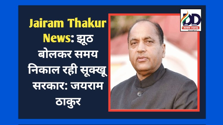 Jairam Thakur News: झूठ बोलकर समय निकाल रही सूक्खू सरकार: जयराम ठाकुर ddnewsportal.com