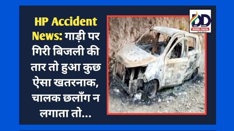 HP Accident News: गाड़ी पर गिरी बिजली की तार तो हुआ कुछ ऐसा खतरनाक, चालक छलाँग न लगाता तो... ddnewsportal.com