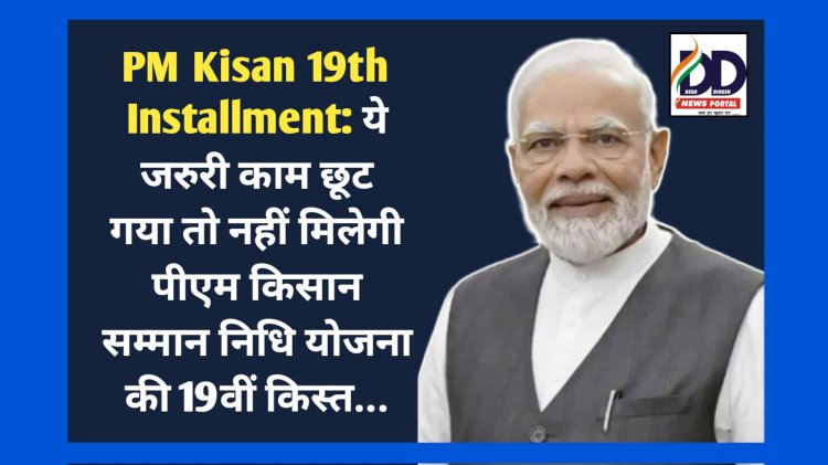 PM Kisan 19th Installment: ये जरुरी काम छूट गया तो नहीं मिलेगी पीएम किसान सम्मान निधि योजना की 19वीं किस्त... ddnewsportal.com