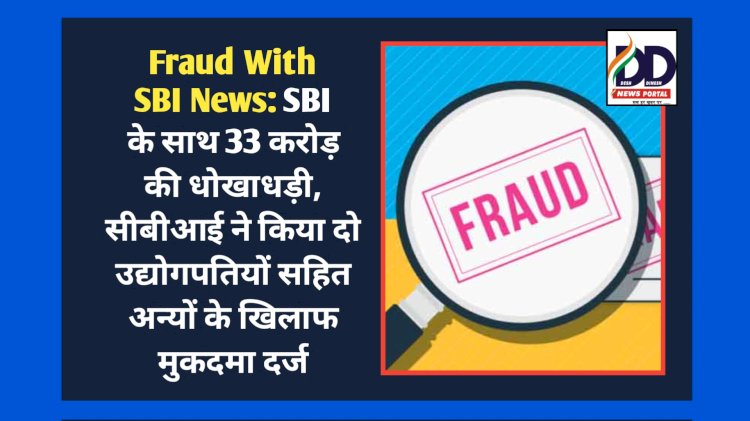 Fraud With SBI News: SBI के साथ 33 करोड़ की धोखाधड़ी, सीबीआई ने किया दो उद्योगपतियों...  ddnewsportal.com