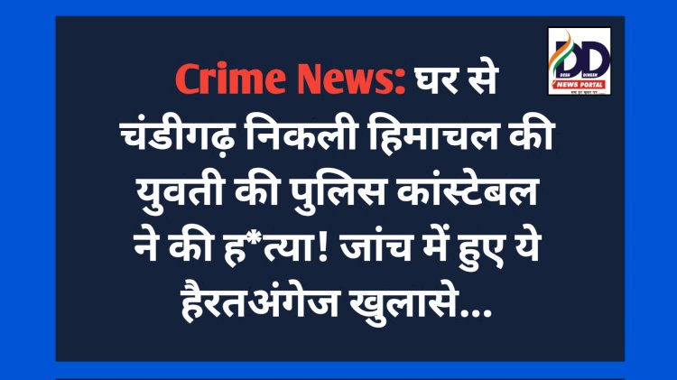 Crime News: फॉलोअप- घर से चंडीगढ़ निकली हिमाचल की युवती की पंजाब पुलिस कांस्टेबल ने की ह*त्या, जांच में हुए ये बड़े खुलासे... ddnewsportal.com