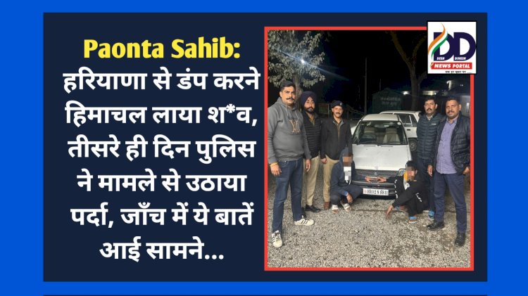 Paonta Sahib: हरियाणा से डंप करने हिमाचल लाया श*व, तीसरे ही दिन पुलिस ने मामले से उठाया पर्दा, जाँच में ये बातें आई सामने... ddnewsportal.com