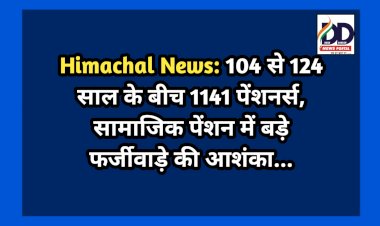 Himachal News: 104 से 124 साल के बीच 1141 पेंशनर्स, सामाजिक पेंशन में बड़े फर्जीवाड़े की आशंका...  ddnewsportal.com