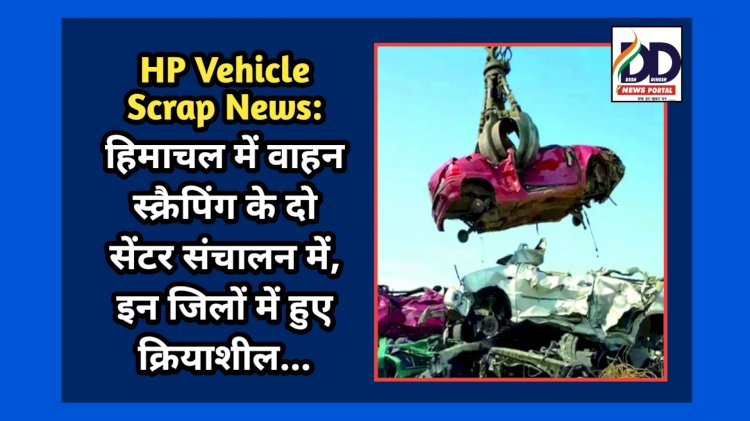 HP Vehicle Scrap News: हिमाचल में वाहन स्क्रैपिंग के दो सेंटर संचालन में, इन जिलों में हुए क्रियाशील...  ddnewsportal.com