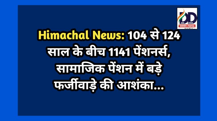 Himachal News: 104 से 124 साल के बीच 1141 पेंशनर्स, सामाजिक पेंशन में बड़े फर्जीवाड़े की आशंका...  ddnewsportal.com