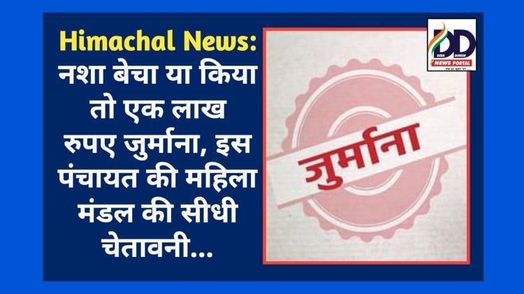 Himachal News: नशा बेचा या किया तो एक लाख रुपए जुर्माना, इस पंचायत की महिला मंडल की सीधी चेतावनी... ddnewsportal.com