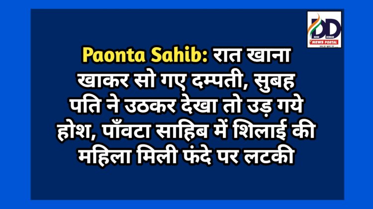 Paonta Sahib: रात खाना खाकर सो गए दम्पती, सुबह पति ने उठकर देखा तो उड़ गये होश  ddnewsportal.com