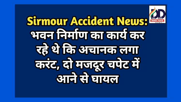 Sirmour Accident News: भवन निर्माण का कार्य कर रहे थे कि अचानक लगा करंट, दो मजदूर चपेट में आने से घायल ddnewsportal.com