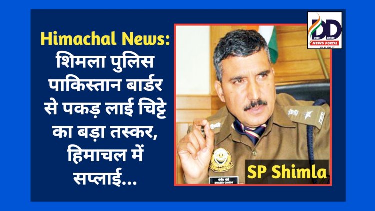 Himachal News: शिमला पुलिस पाकिस्तान बार्डर से पकड़ लाई चिट्टे का बड़ा तस्कर, हिमाचल में सप्लाई... ddnewsportal.com