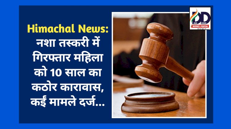 Himachal News: नशा तस्करी में गिरफ्तार महिला को 10 साल का कठोर कारावास, कईं मामले दर्ज... ddnewsportal.com