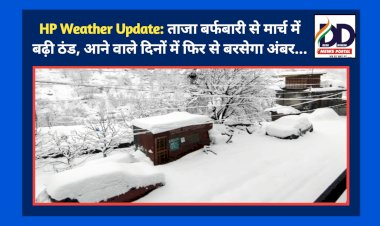 HP Weather Update: ताजा बर्फबारी से मार्च में बढ़ी ठंड, आने वाले दिनों में फिर से बरसेगा अंबर... ddnewsportal.com